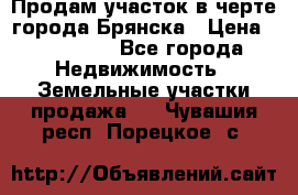 Продам участок в черте города Брянска › Цена ­ 800 000 - Все города Недвижимость » Земельные участки продажа   . Чувашия респ.,Порецкое. с.